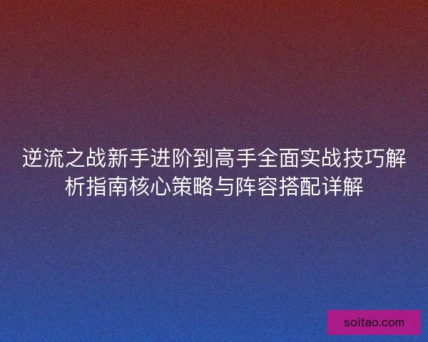 逆流之战新手进阶到高手全面实战技巧解析指南核心策略与阵容搭配详解