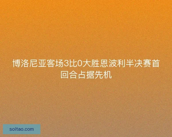 博洛尼亚客场3比0大胜恩波利半决赛首回合占据先机